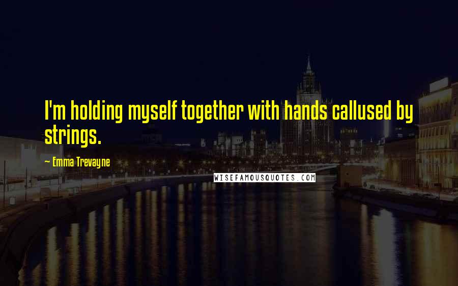 Emma Trevayne Quotes: I'm holding myself together with hands callused by strings.