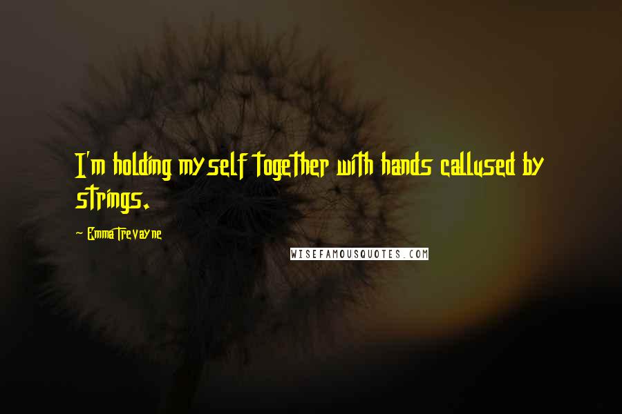 Emma Trevayne Quotes: I'm holding myself together with hands callused by strings.