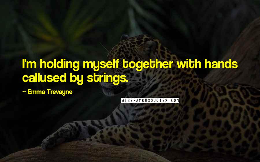 Emma Trevayne Quotes: I'm holding myself together with hands callused by strings.