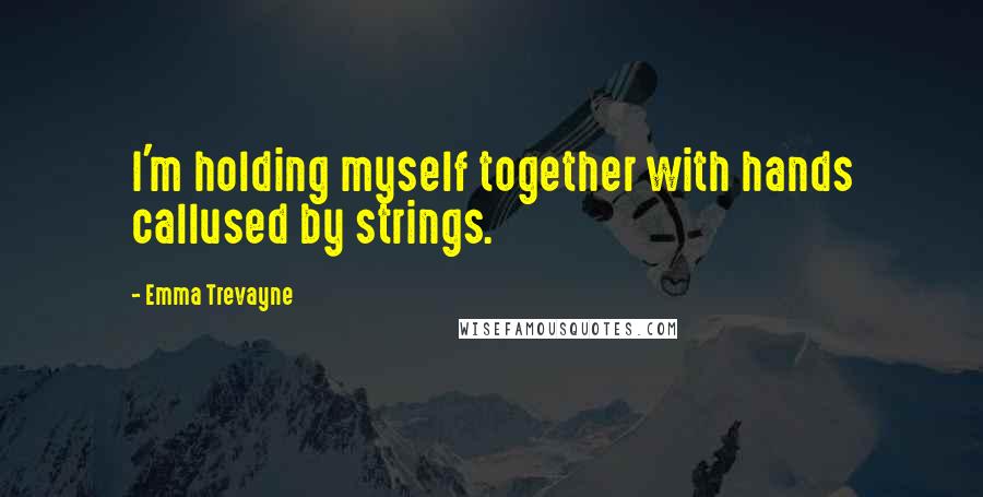 Emma Trevayne Quotes: I'm holding myself together with hands callused by strings.