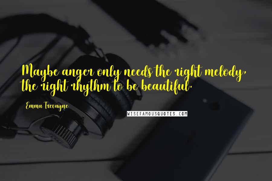 Emma Trevayne Quotes: Maybe anger only needs the right melody, the right rhythm to be beautiful.