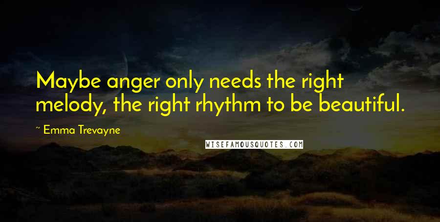 Emma Trevayne Quotes: Maybe anger only needs the right melody, the right rhythm to be beautiful.