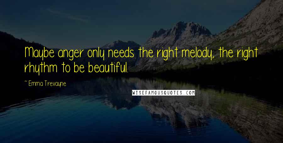 Emma Trevayne Quotes: Maybe anger only needs the right melody, the right rhythm to be beautiful.