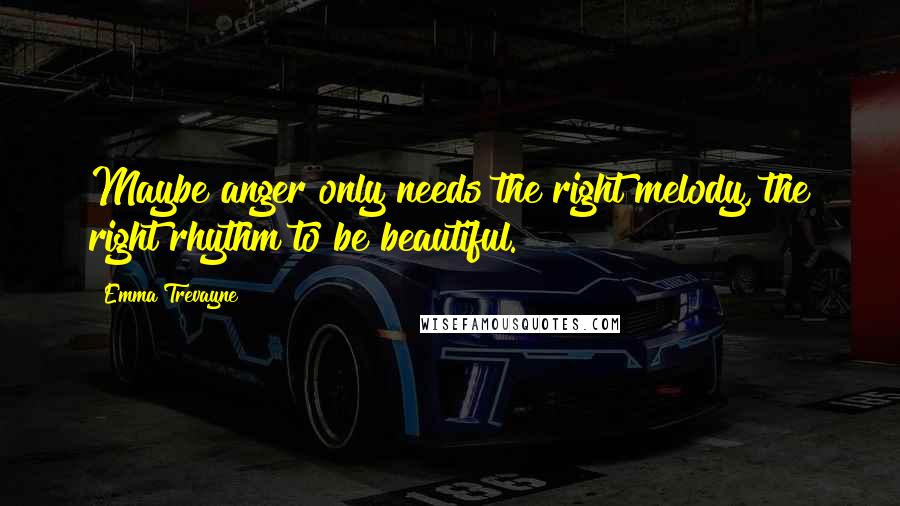 Emma Trevayne Quotes: Maybe anger only needs the right melody, the right rhythm to be beautiful.