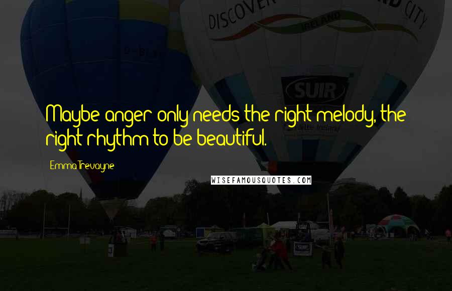 Emma Trevayne Quotes: Maybe anger only needs the right melody, the right rhythm to be beautiful.
