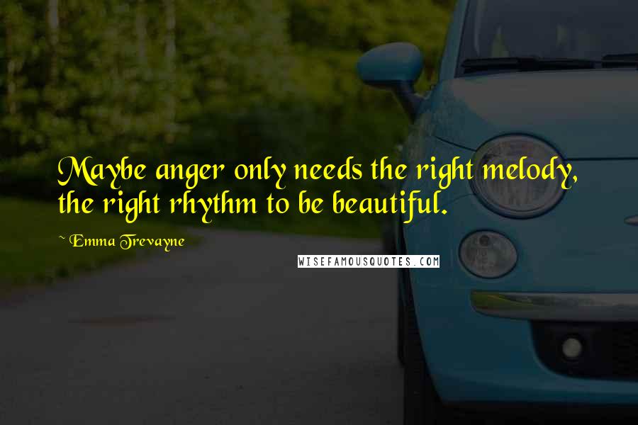 Emma Trevayne Quotes: Maybe anger only needs the right melody, the right rhythm to be beautiful.