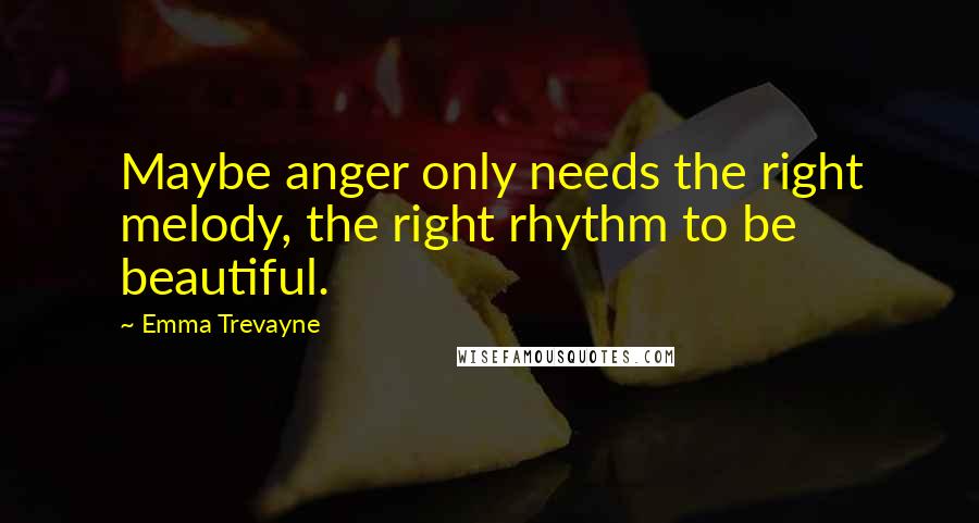 Emma Trevayne Quotes: Maybe anger only needs the right melody, the right rhythm to be beautiful.