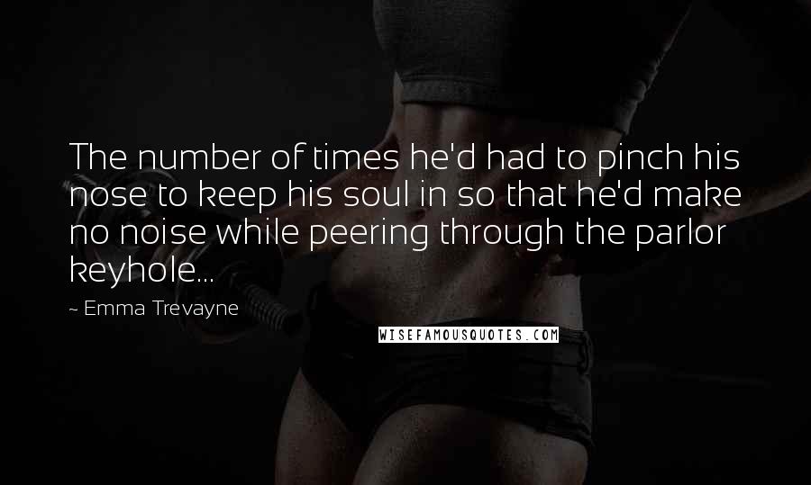 Emma Trevayne Quotes: The number of times he'd had to pinch his nose to keep his soul in so that he'd make no noise while peering through the parlor keyhole...