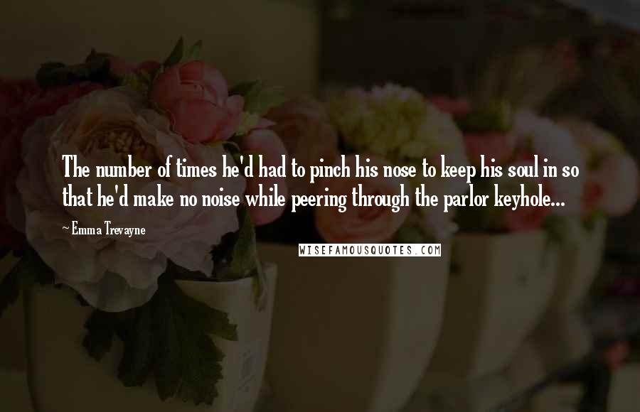 Emma Trevayne Quotes: The number of times he'd had to pinch his nose to keep his soul in so that he'd make no noise while peering through the parlor keyhole...