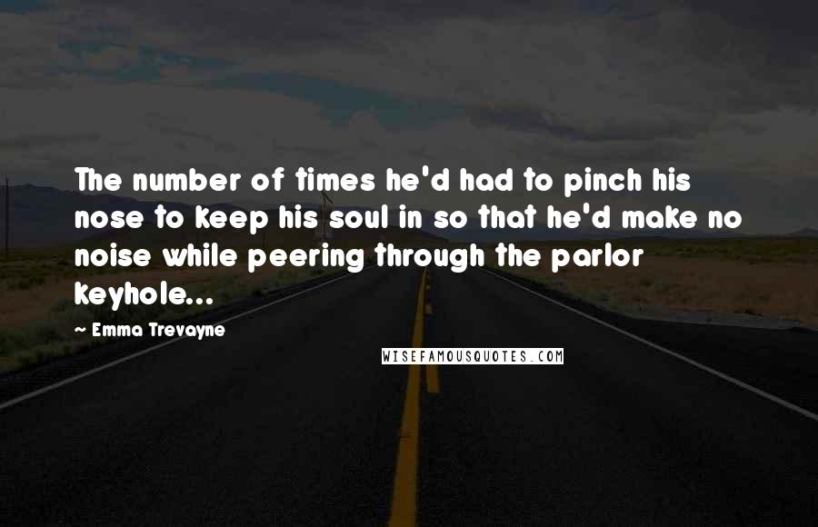 Emma Trevayne Quotes: The number of times he'd had to pinch his nose to keep his soul in so that he'd make no noise while peering through the parlor keyhole...