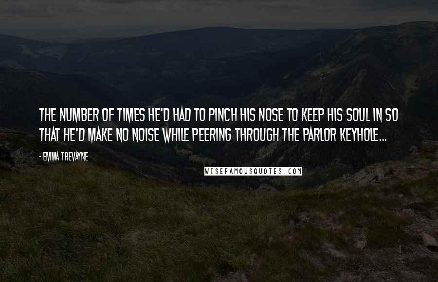 Emma Trevayne Quotes: The number of times he'd had to pinch his nose to keep his soul in so that he'd make no noise while peering through the parlor keyhole...