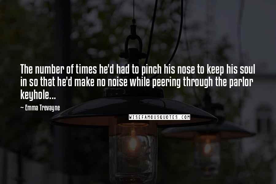 Emma Trevayne Quotes: The number of times he'd had to pinch his nose to keep his soul in so that he'd make no noise while peering through the parlor keyhole...