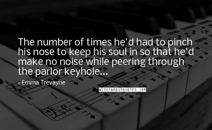 Emma Trevayne Quotes: The number of times he'd had to pinch his nose to keep his soul in so that he'd make no noise while peering through the parlor keyhole...