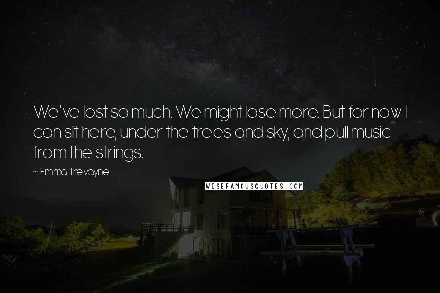 Emma Trevayne Quotes: We've lost so much. We might lose more. But for now I can sit here, under the trees and sky, and pull music from the strings.