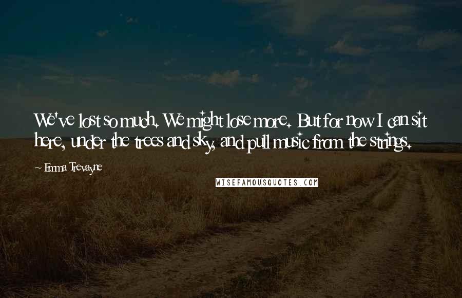 Emma Trevayne Quotes: We've lost so much. We might lose more. But for now I can sit here, under the trees and sky, and pull music from the strings.