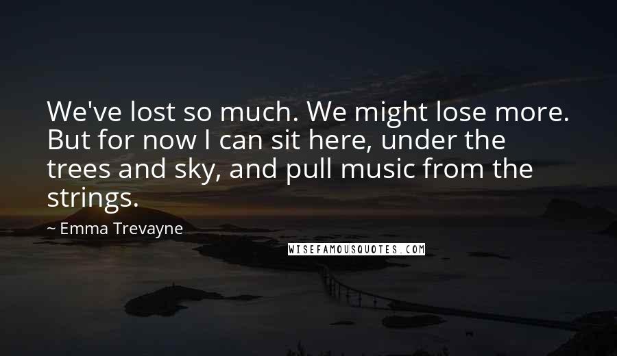 Emma Trevayne Quotes: We've lost so much. We might lose more. But for now I can sit here, under the trees and sky, and pull music from the strings.