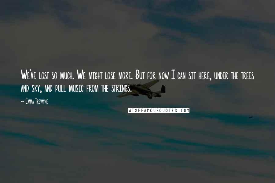 Emma Trevayne Quotes: We've lost so much. We might lose more. But for now I can sit here, under the trees and sky, and pull music from the strings.