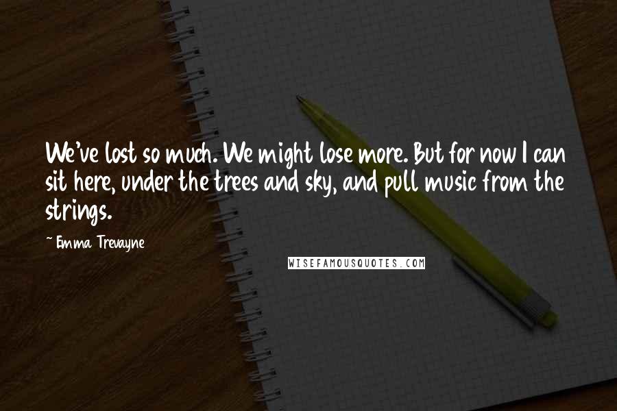 Emma Trevayne Quotes: We've lost so much. We might lose more. But for now I can sit here, under the trees and sky, and pull music from the strings.