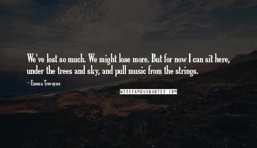 Emma Trevayne Quotes: We've lost so much. We might lose more. But for now I can sit here, under the trees and sky, and pull music from the strings.