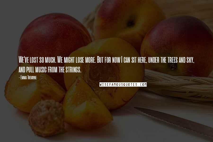 Emma Trevayne Quotes: We've lost so much. We might lose more. But for now I can sit here, under the trees and sky, and pull music from the strings.