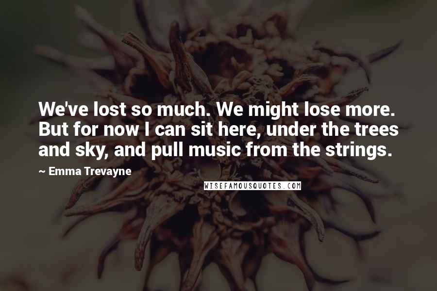 Emma Trevayne Quotes: We've lost so much. We might lose more. But for now I can sit here, under the trees and sky, and pull music from the strings.