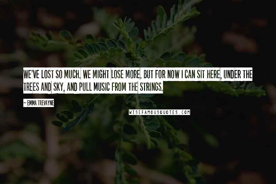 Emma Trevayne Quotes: We've lost so much. We might lose more. But for now I can sit here, under the trees and sky, and pull music from the strings.