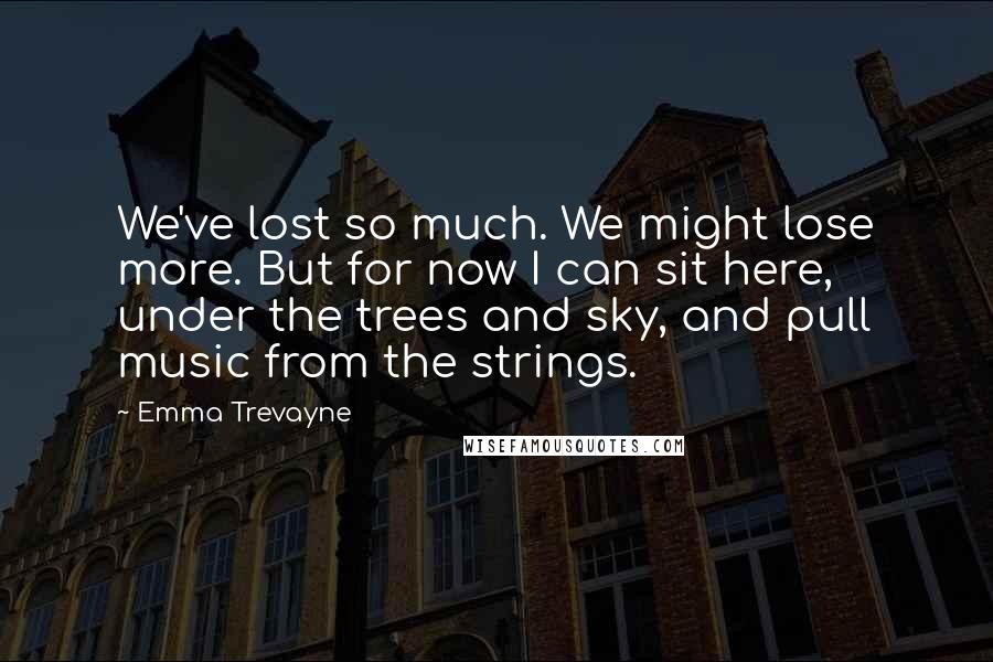 Emma Trevayne Quotes: We've lost so much. We might lose more. But for now I can sit here, under the trees and sky, and pull music from the strings.