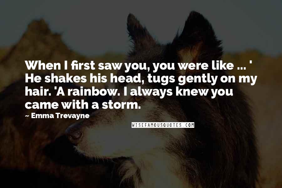 Emma Trevayne Quotes: When I first saw you, you were like ... ' He shakes his head, tugs gently on my hair. 'A rainbow. I always knew you came with a storm.