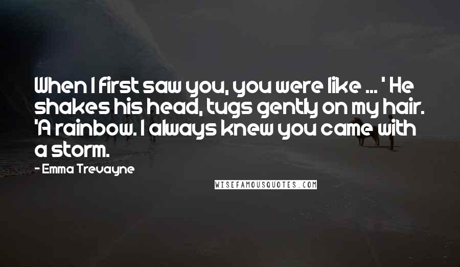 Emma Trevayne Quotes: When I first saw you, you were like ... ' He shakes his head, tugs gently on my hair. 'A rainbow. I always knew you came with a storm.