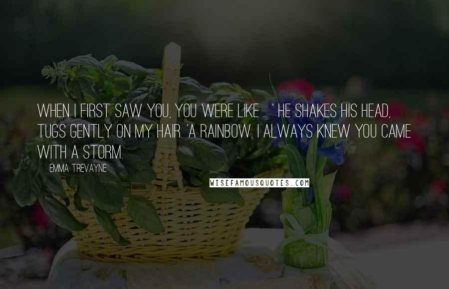 Emma Trevayne Quotes: When I first saw you, you were like ... ' He shakes his head, tugs gently on my hair. 'A rainbow. I always knew you came with a storm.