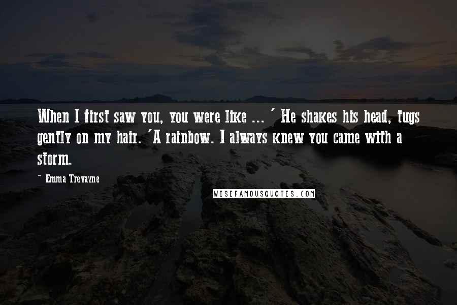 Emma Trevayne Quotes: When I first saw you, you were like ... ' He shakes his head, tugs gently on my hair. 'A rainbow. I always knew you came with a storm.