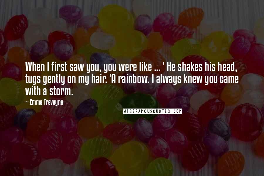 Emma Trevayne Quotes: When I first saw you, you were like ... ' He shakes his head, tugs gently on my hair. 'A rainbow. I always knew you came with a storm.