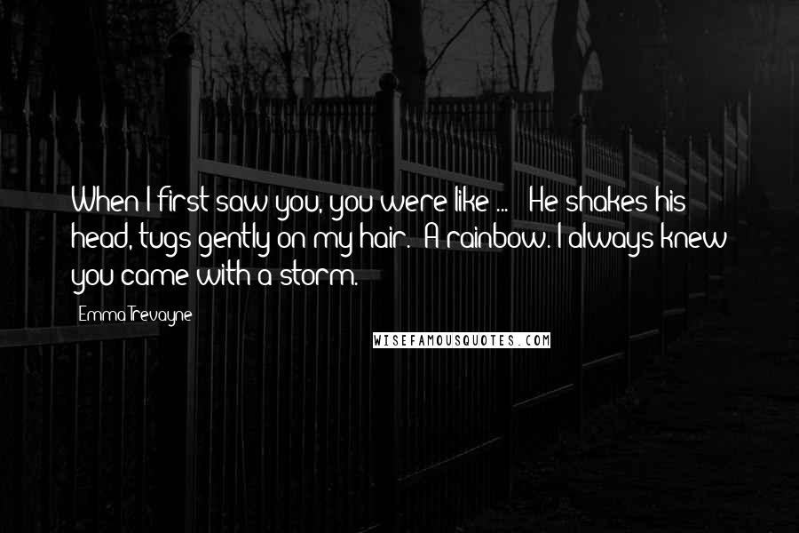 Emma Trevayne Quotes: When I first saw you, you were like ... ' He shakes his head, tugs gently on my hair. 'A rainbow. I always knew you came with a storm.