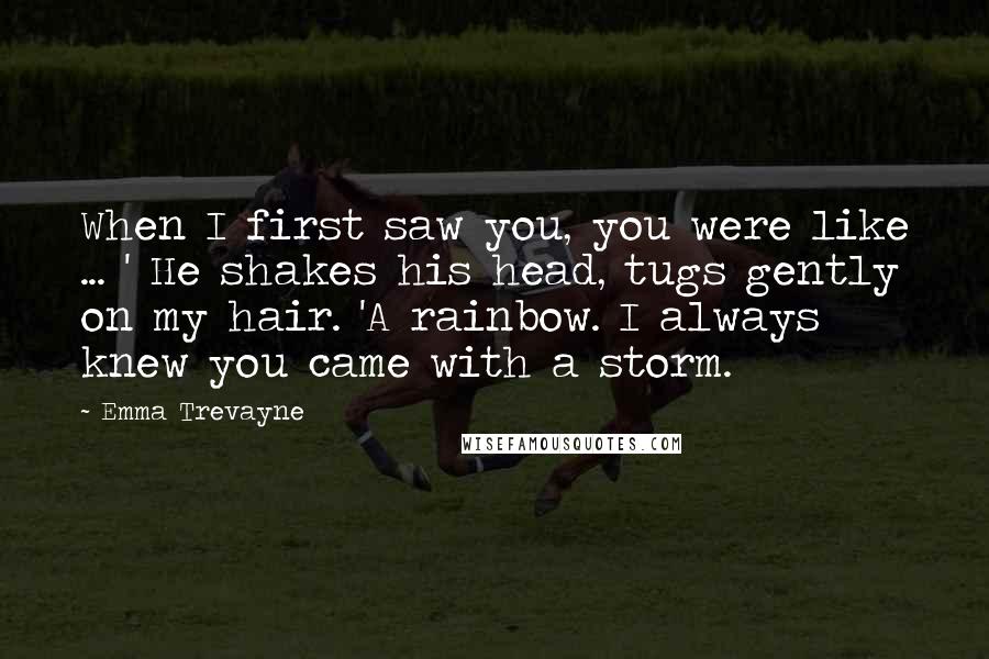 Emma Trevayne Quotes: When I first saw you, you were like ... ' He shakes his head, tugs gently on my hair. 'A rainbow. I always knew you came with a storm.