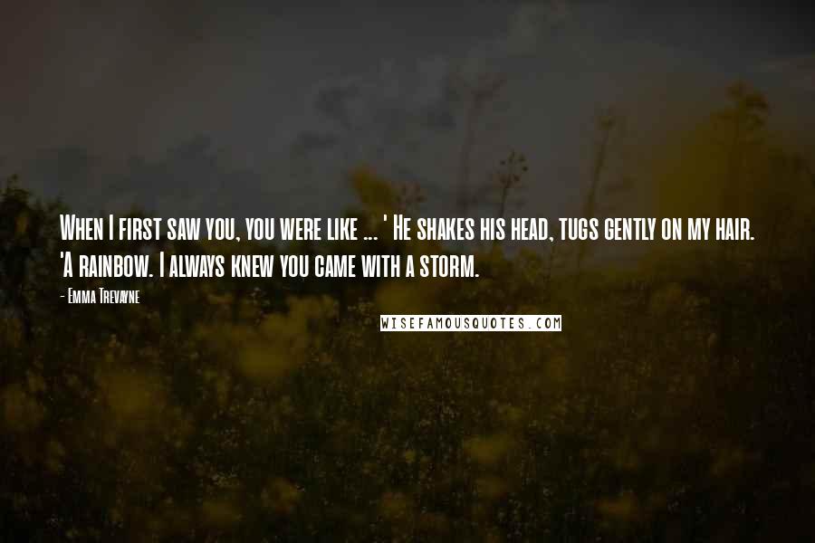 Emma Trevayne Quotes: When I first saw you, you were like ... ' He shakes his head, tugs gently on my hair. 'A rainbow. I always knew you came with a storm.