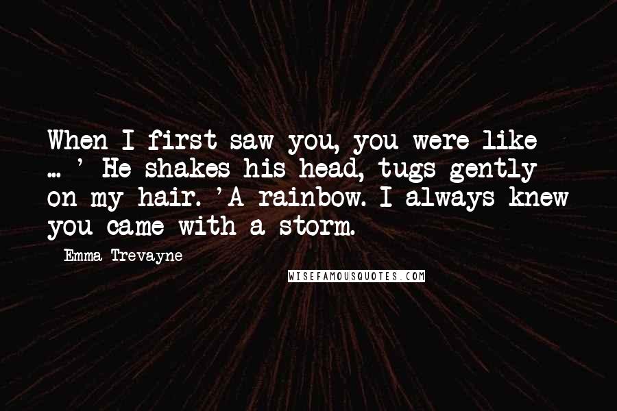 Emma Trevayne Quotes: When I first saw you, you were like ... ' He shakes his head, tugs gently on my hair. 'A rainbow. I always knew you came with a storm.