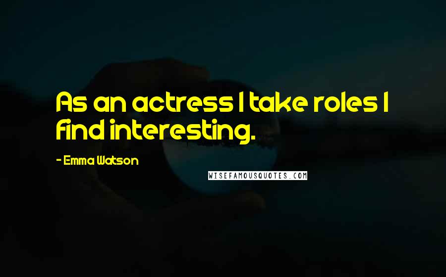 Emma Watson Quotes: As an actress I take roles I find interesting.