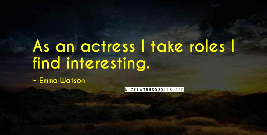 Emma Watson Quotes: As an actress I take roles I find interesting.