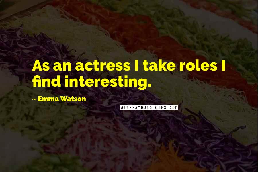 Emma Watson Quotes: As an actress I take roles I find interesting.