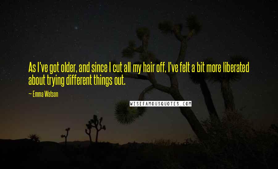 Emma Watson Quotes: As I've got older, and since I cut all my hair off, I've felt a bit more liberated about trying different things out.