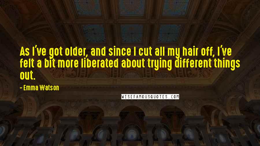 Emma Watson Quotes: As I've got older, and since I cut all my hair off, I've felt a bit more liberated about trying different things out.