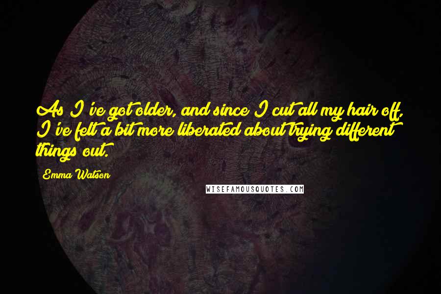 Emma Watson Quotes: As I've got older, and since I cut all my hair off, I've felt a bit more liberated about trying different things out.