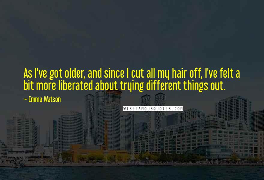 Emma Watson Quotes: As I've got older, and since I cut all my hair off, I've felt a bit more liberated about trying different things out.