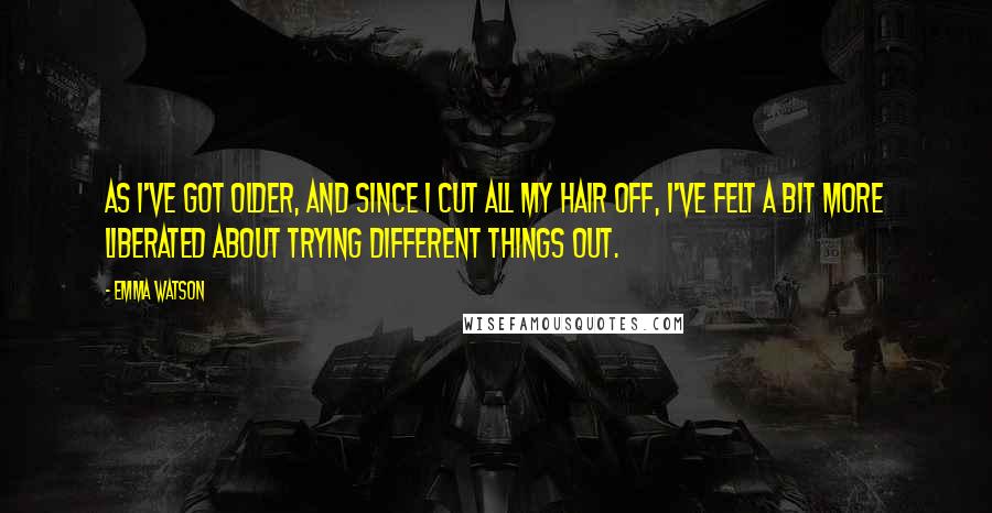 Emma Watson Quotes: As I've got older, and since I cut all my hair off, I've felt a bit more liberated about trying different things out.