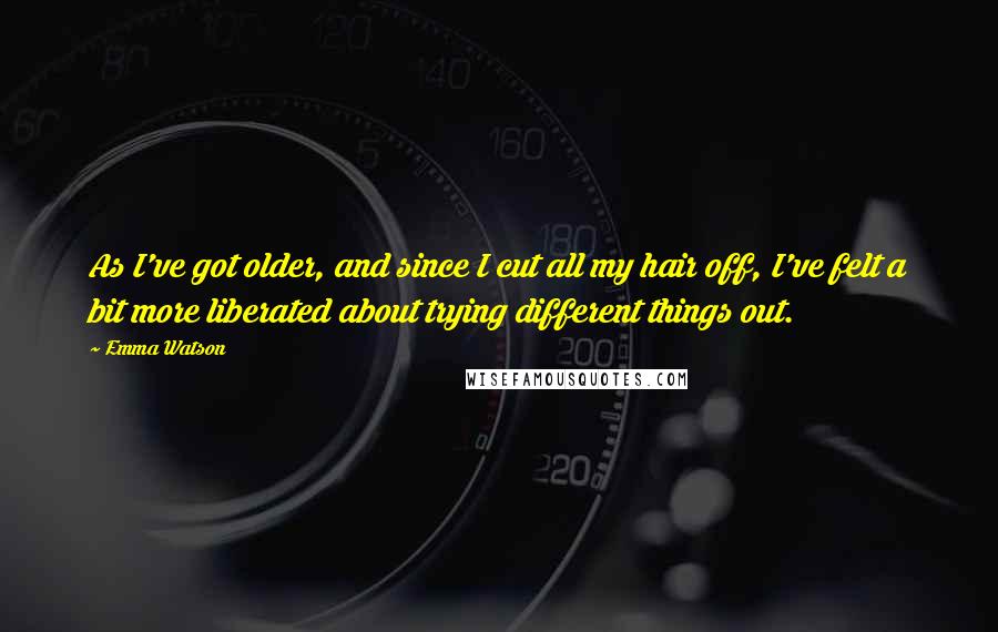 Emma Watson Quotes: As I've got older, and since I cut all my hair off, I've felt a bit more liberated about trying different things out.