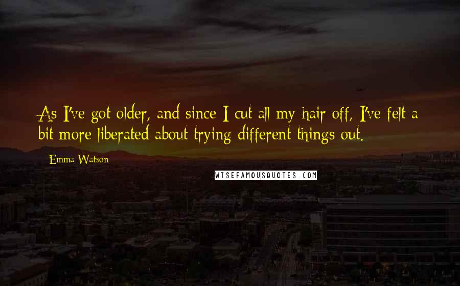 Emma Watson Quotes: As I've got older, and since I cut all my hair off, I've felt a bit more liberated about trying different things out.