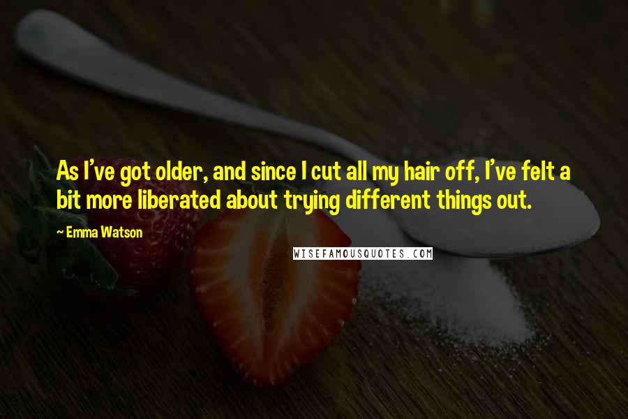 Emma Watson Quotes: As I've got older, and since I cut all my hair off, I've felt a bit more liberated about trying different things out.