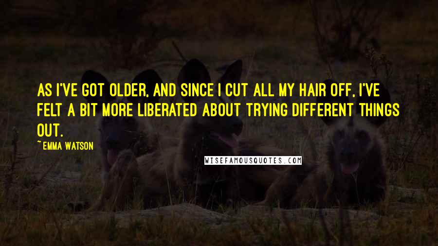 Emma Watson Quotes: As I've got older, and since I cut all my hair off, I've felt a bit more liberated about trying different things out.