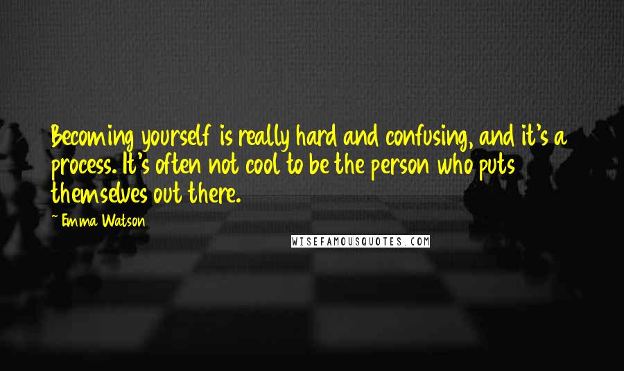 Emma Watson Quotes: Becoming yourself is really hard and confusing, and it's a process. It's often not cool to be the person who puts themselves out there.