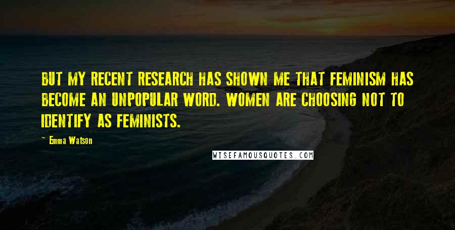 Emma Watson Quotes: BUT MY RECENT RESEARCH HAS SHOWN ME THAT FEMINISM HAS BECOME AN UNPOPULAR WORD. WOMEN ARE CHOOSING NOT TO IDENTIFY AS FEMINISTS.